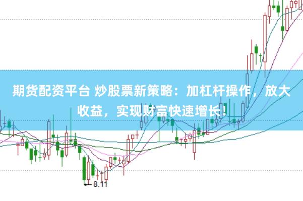 期货配资平台 炒股票新策略：加杠杆操作，放大收益，实现财富快速增长！