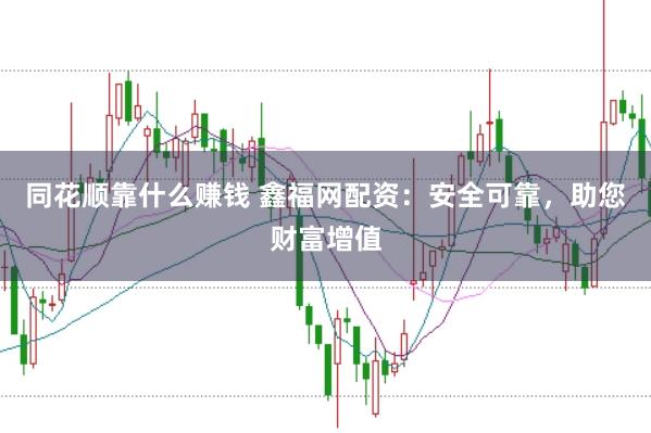 同花顺靠什么赚钱 鑫福网配资：安全可靠，助您财富增值