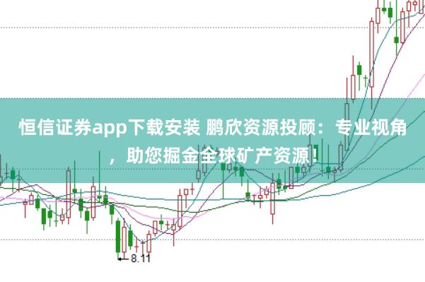 恒信证券app下载安装 鹏欣资源投顾:专业视角,助您掘金全球矿产资源!