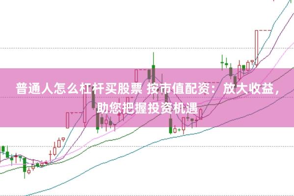 普通人怎么杠杆买股票 按市值配资：放大收益，助您把握投资机遇