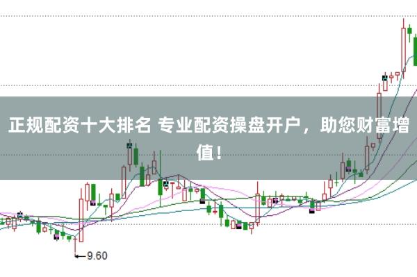正规配资十大排名 专业配资操盘开户，助您财富增值！