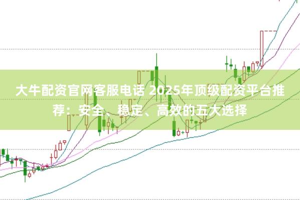 大牛配资官网客服电话 2025年顶级配资平台推荐：安全、稳定、高效的五大选择