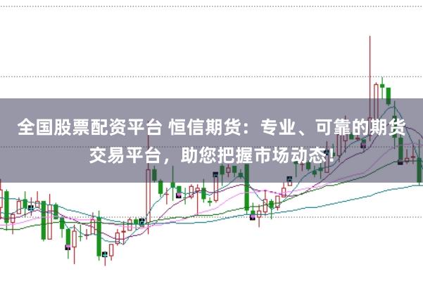 全国股票配资平台 恒信期货:专业、可靠的期货交易平台,助您把握市场动态!