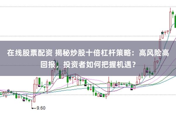 在线股票配资 揭秘炒股十倍杠杆策略：高风险高回报，投资者如何把握机遇？