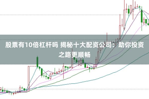 股票有10倍杠杆吗 揭秘十大配资公司：助你投资之路更顺畅