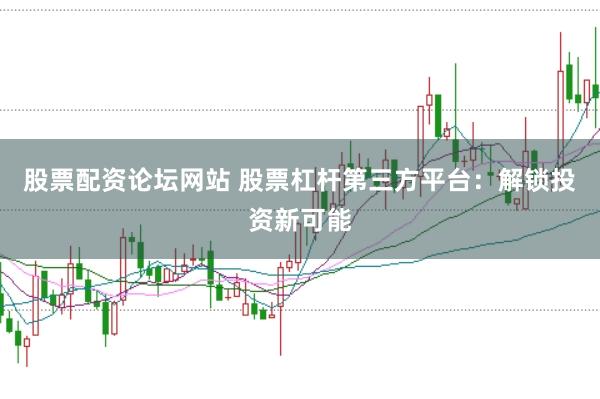 股票配资论坛网站 股票杠杆第三方平台：解锁投资新可能