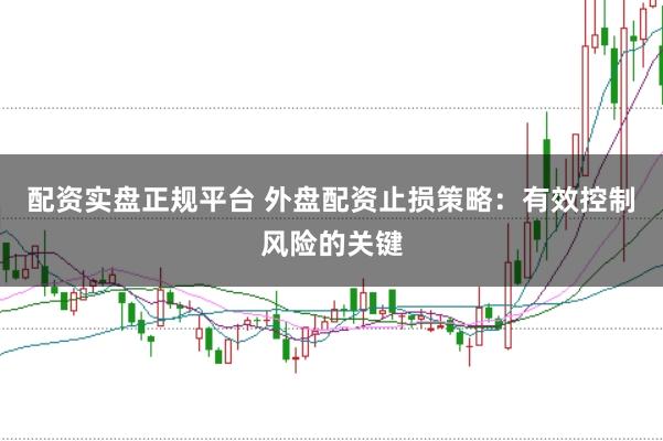 配资实盘正规平台 外盘配资止损策略：有效控制风险的关键