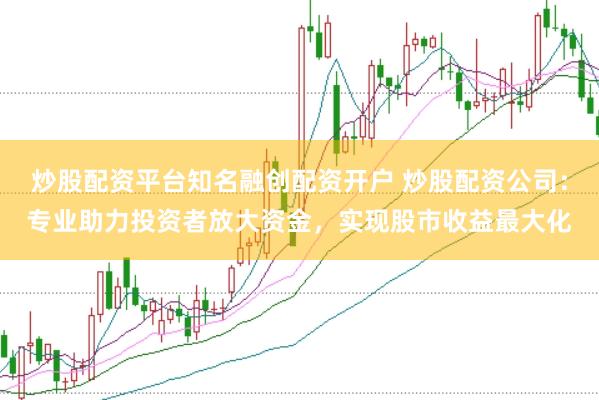 炒股配资平台知名融创配资开户 炒股配资公司：专业助力投资者放大资金，实现股市收益最大化