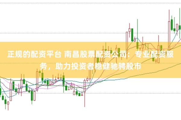 正规的配资平台 南昌股票配资公司：专业配资服务，助力投资者稳健驰骋股市