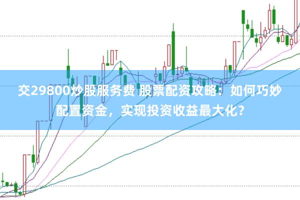 交29800炒股服务费 股票配资攻略:如何巧妙配置资金,实现投资收益最大化?