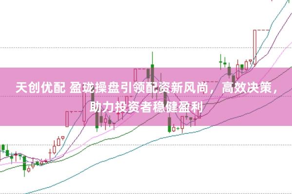 天创优配 盈珑操盘引领配资新风尚,高效决策,助力投资者稳健盈利