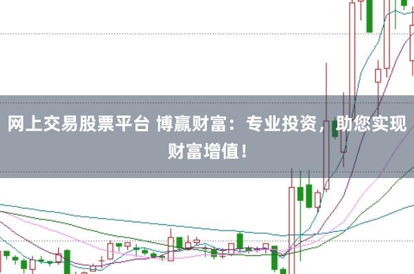 网上交易股票平台 博赢财富：专业投资，助您实现财富增值！