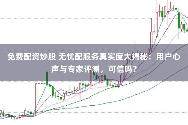 免费配资炒股 无忧配服务真实度大揭秘：用户心声与专家评测，可信吗？