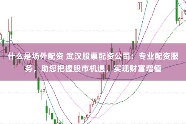 什么是场外配资 武汉股票配资公司：专业配资服务，助您把握股市机遇，实现财富增值