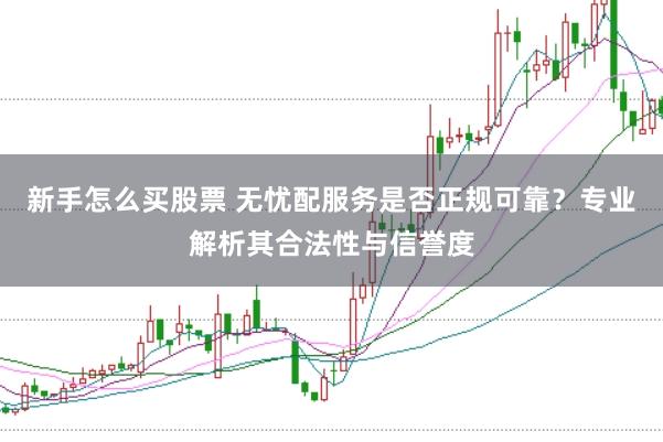 新手怎么买股票 无忧配服务是否正规可靠？专业解析其合法性与信誉度