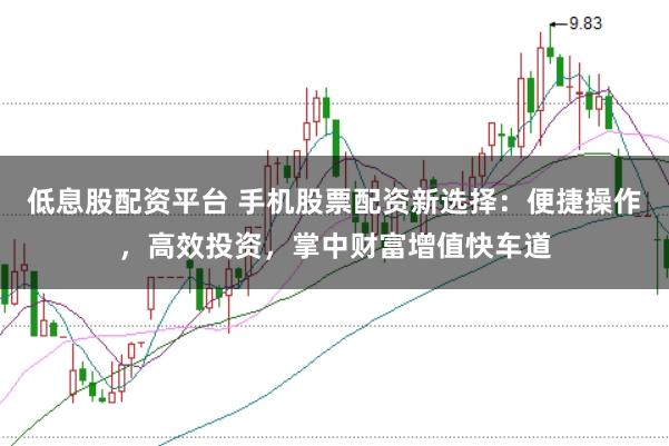 低息股配资平台 手机股票配资新选择：便捷操作，高效投资，掌中财富增值快车道
