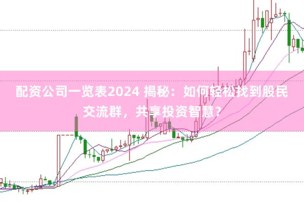 配资公司一览表2024 揭秘：如何轻松找到股民交流群，共享投资智慧？