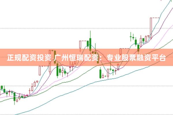 正规配资投资 广州恒瑞配资：专业股票融资平台
