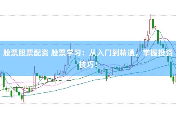 股票股票配资 股票学习：从入门到精通，掌握投资技巧！