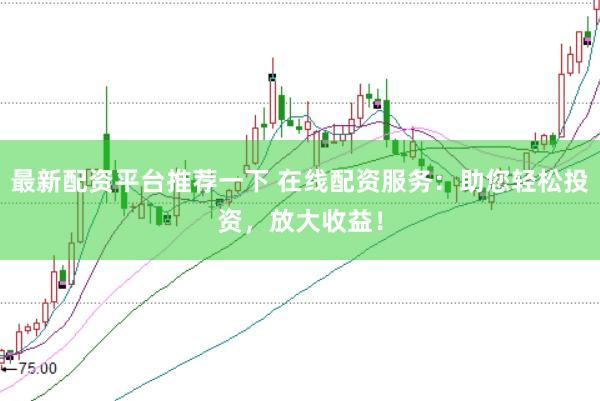 最新配资平台推荐一下 在线配资服务：助您轻松投资，放大收益！