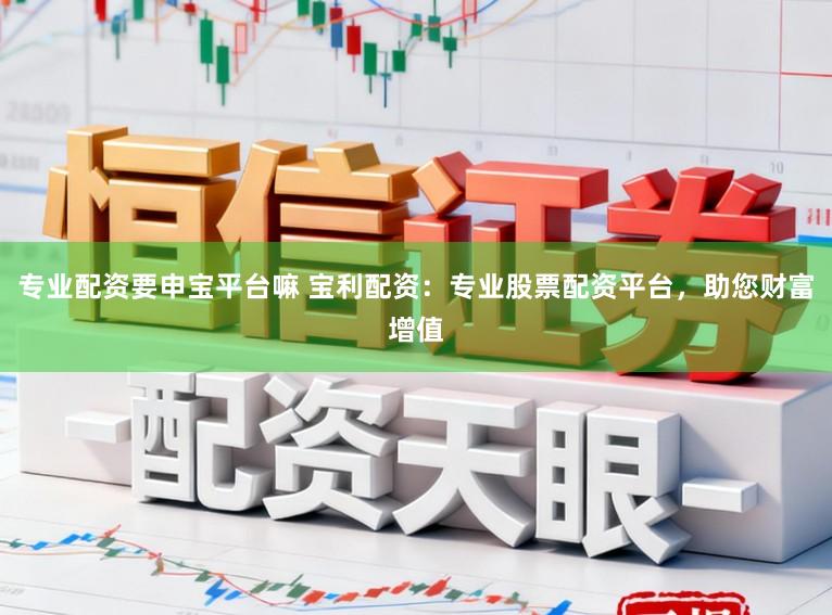专业配资要申宝平台嘛 宝利配资：专业股票配资平台，助您财富增值