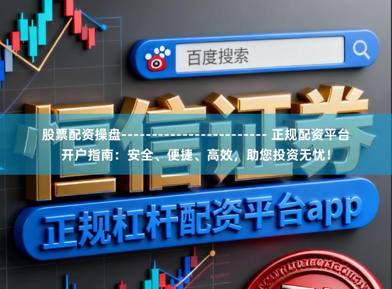股票配资操盘------------------------ 正规配资平台开户指南：安全、便捷、高效，助您投资无忧！
