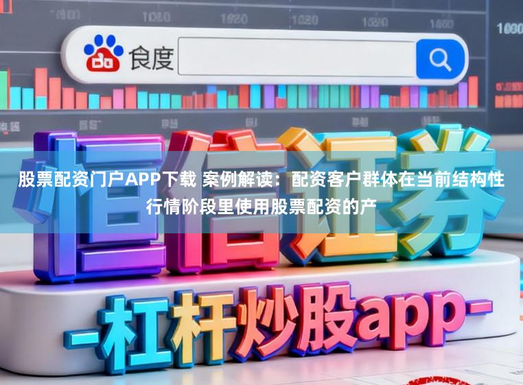 股票配资门户APP下载 案例解读：配资客户群体在当前结构性行情阶段里使用股票配资的产