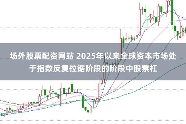 场外股票配资网站 2025年以来全球资本市场处于指数反复拉锯阶段的阶段中股票杠