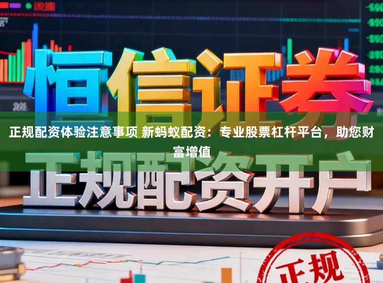 正规配资体验注意事项 新蚂蚁配资：专业股票杠杆平台，助您财富增值