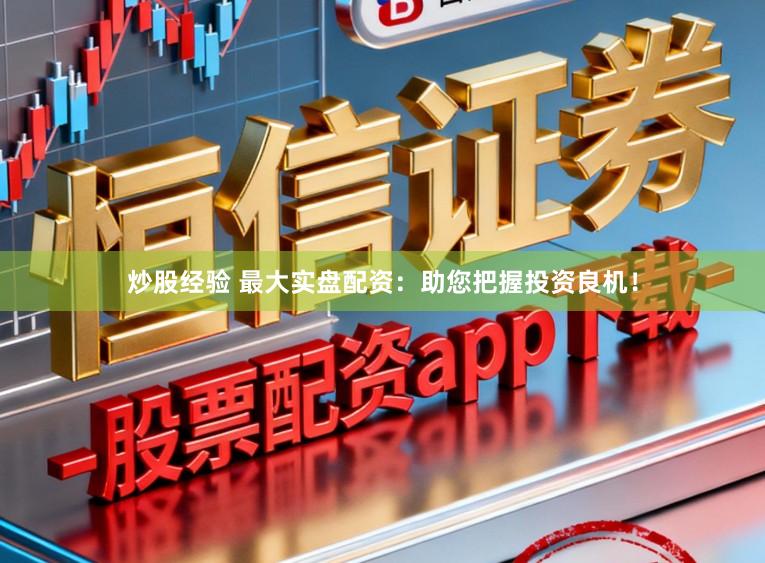 炒股经验 最大实盘配资：助您把握投资良机！