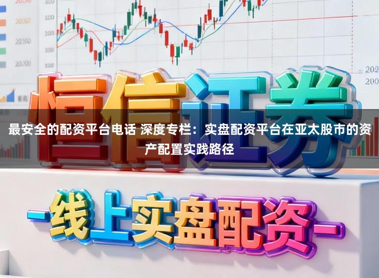 最安全的配资平台电话 深度专栏：实盘配资平台在亚太股市的资产配置实践路径
