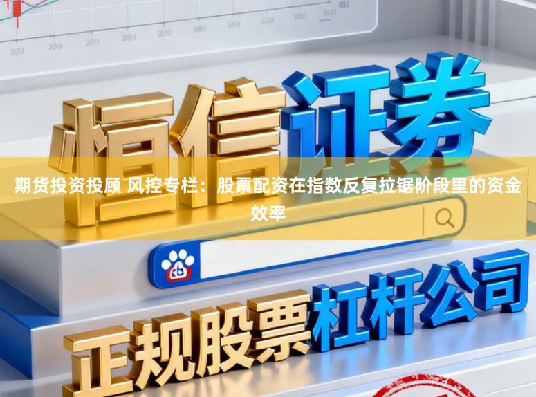 期货投资投顾 风控专栏：股票配资在指数反复拉锯阶段里的资金效率
