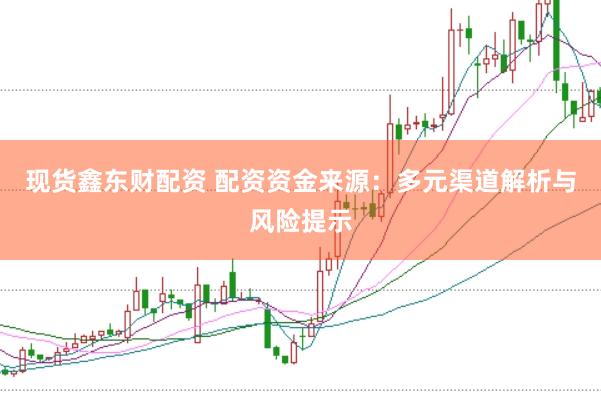 现货鑫东财配资 配资资金来源:多元渠道解析与风险提示