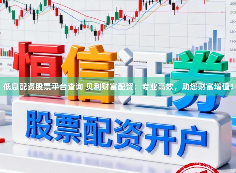 低息配资股票平台查询 贝利财富配资：专业高效，助您财富增值！