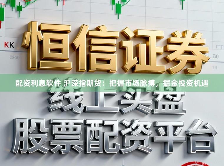 配资利息软件 沪深指期货：把握市场脉搏，掘金投资机遇