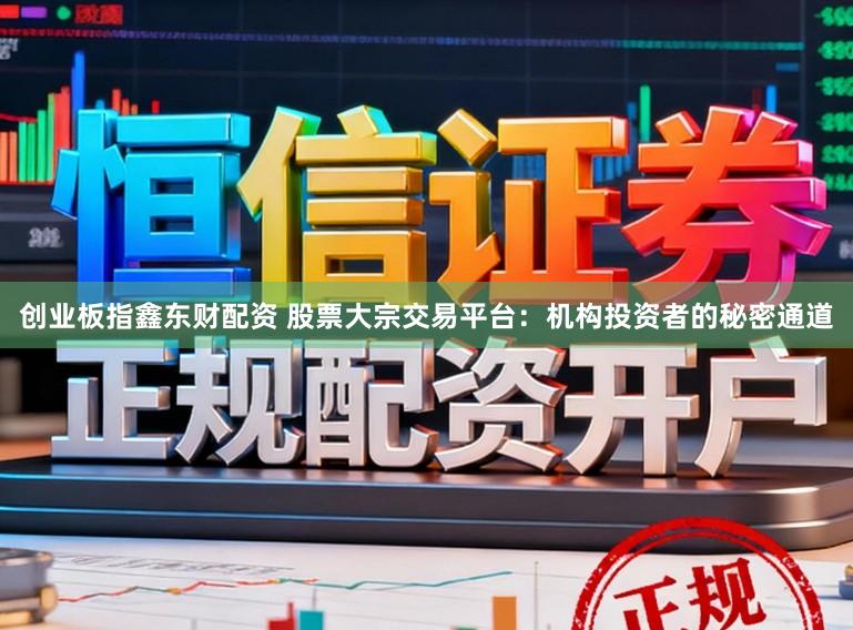 创业板指鑫东财配资 股票大宗交易平台:机构投资者的秘密通道