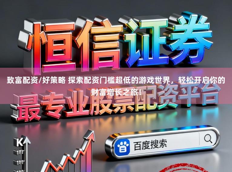 致富配资/好策略 探索配资门槛超低的游戏世界，轻松开启你的财富增长之旅！
