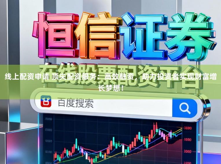 线上配资申请 顶尖配资服务：高效融资，助力投资者实现财富增长梦想！