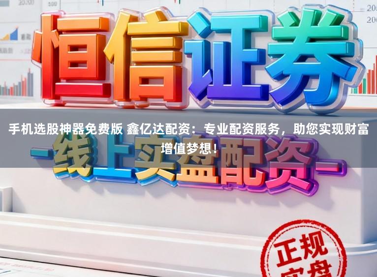 手机选股神器免费版 鑫亿达配资：专业配资服务，助您实现财富增值梦想！