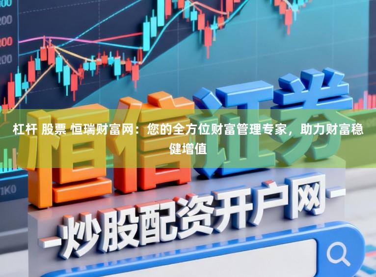 杠杆 股票 恒瑞财富网：您的全方位财富管理专家，助力财富稳健增值
