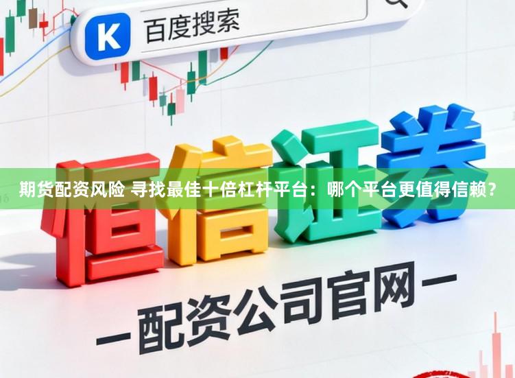 期货配资风险 寻找最佳十倍杠杆平台：哪个平台更值得信赖？