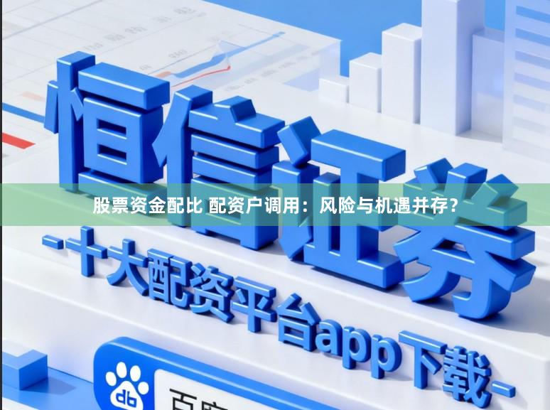 股票资金配比 配资户调用：风险与机遇并存？