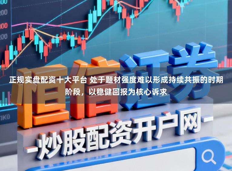 正规实盘配资十大平台 处于题材强度难以形成持续共振的时期阶段，以稳健回报为核心诉求