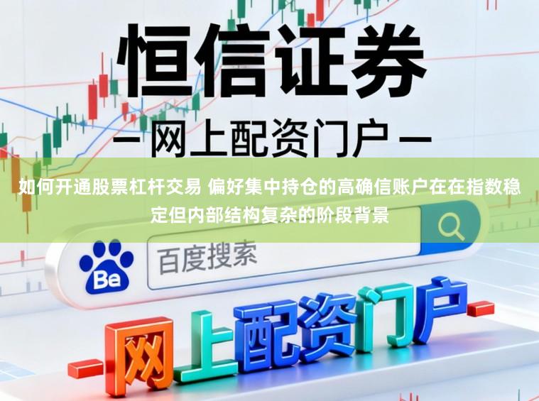 如何开通股票杠杆交易 偏好集中持仓的高确信账户在在指数稳定但内部结构复杂的阶段背景