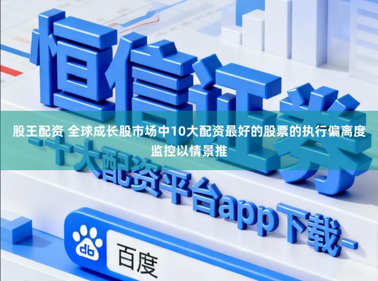 股王配资 全球成长股市场中10大配资最好的股票的执行偏离度监控以情景推