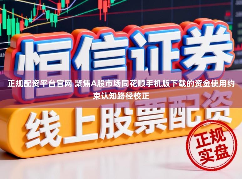 正规配资平台官网 聚焦A股市场同花顺手机版下载的资金使用约束认知路径校正