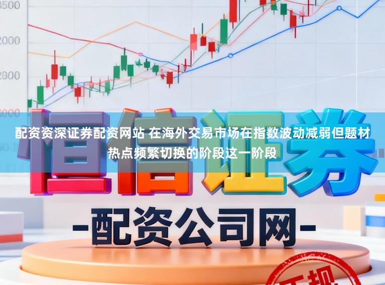 配资资深证券配资网站 在海外交易市场在指数波动减弱但题材热点频繁切换的阶段这一阶段