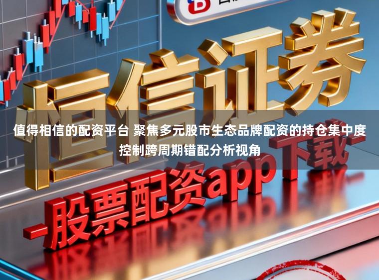 值得相信的配资平台 聚焦多元股市生态品牌配资的持仓集中度控制跨周期错配分析视角