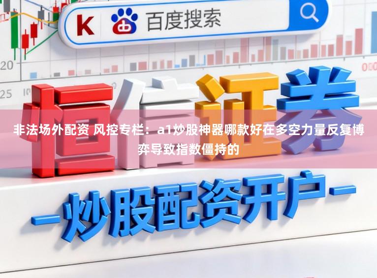 非法场外配资 风控专栏：a1炒股神器哪款好在多空力量反复博弈导致指数僵持的