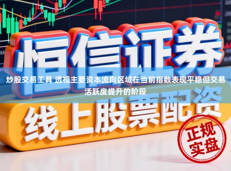 炒股交易工具 透视主要资本流向区域在当前指数表现平稳但交易活跃度提升的阶段